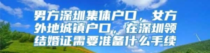 男方深圳集体户口，女方外地城镇户口，在深圳领结婚证需要准备什么手续