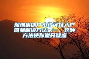 深圳集体户小孩可以入户简易解决方法来一，这种方法使你避开疑惑