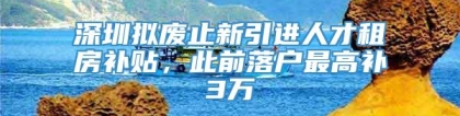 深圳拟废止新引进人才租房补贴，此前落户最高补3万