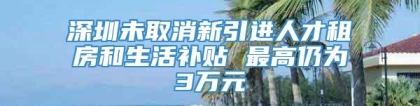 深圳未取消新引进人才租房和生活补贴 最高仍为3万元