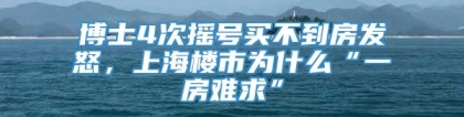 博士4次摇号买不到房发怒，上海楼市为什么“一房难求”