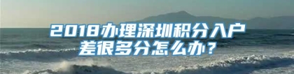 2018办理深圳积分入户差很多分怎么办？