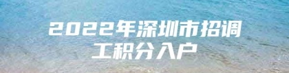 2022年深圳市招调工积分入户