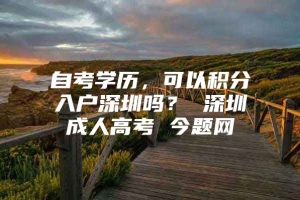 自考学历，可以积分入户深圳吗？ 深圳成人高考 今题网