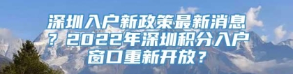 深圳入户新政策最新消息？2022年深圳积分入户窗口重新开放？