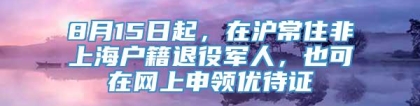 8月15日起，在沪常住非上海户籍退役军人，也可在网上申领优待证