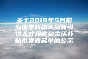 关于2019年5月前海留学回国人员新引进人才租房和生活补贴拟发放名单的公示