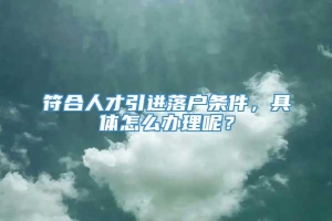 符合人才引进落户条件，具体怎么办理呢？