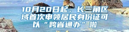 10月20日起，长三角区域首次申领居民身份证可以“跨省通办”啦