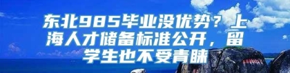 东北985毕业没优势？上海人才储备标准公开，留学生也不受青睐