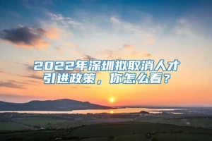 2022年深圳拟取消人才引进政策，你怎么看？