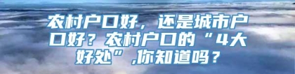 农村户口好，还是城市户口好？农村户口的“4大好处”,你知道吗？