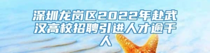 深圳龙岗区2022年赴武汉高校招聘引进人才逾千人