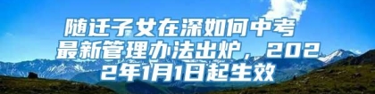 随迁子女在深如何中考 最新管理办法出炉，2022年1月1日起生效