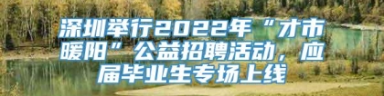 深圳举行2022年“才市暖阳”公益招聘活动，应届毕业生专场上线