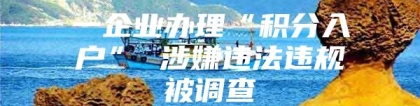 一企业办理“积分入户” 涉嫌违法违规被调查