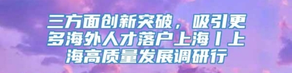 三方面创新突破，吸引更多海外人才落户上海丨上海高质量发展调研行