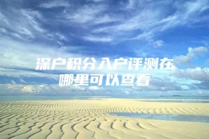 深户积分入户评测在哪里可以查看