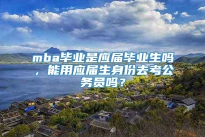 mba毕业是应届毕业生吗，能用应届生身份去考公务员吗？