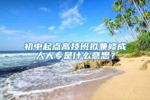 初中起点高技班拟兼修成人大专是什么意思？