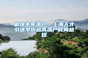 最快半年落户，上海人才引进学历越高落户时间越短