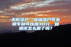 无形资产：深圳落户凭发明专利可以加30分，知道该怎么做了吗？