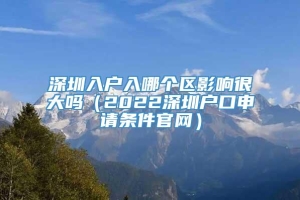 深圳入户入哪个区影响很大吗（2022深圳户口申请条件官网）