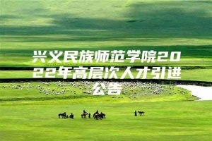 兴义民族师范学院2022年高层次人才引进公告