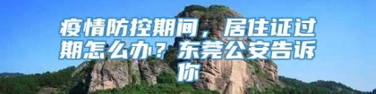 疫情防控期间，居住证过期怎么办？东莞公安告诉你