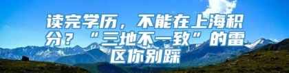 读完学历，不能在上海积分？“三地不一致”的雷区你别踩