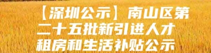 【深圳公示】南山区第二十五批新引进人才租房和生活补贴公示