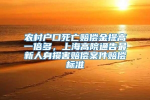 农村户口死亡赔偿金提高一倍多，上海高院通告最新人身损害赔偿案件赔偿标准