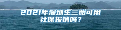 2021年深圳生三胎可用社保报销吗？