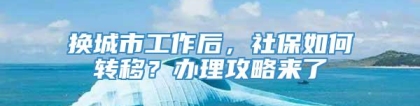 换城市工作后，社保如何转移？办理攻略来了