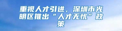 重视人才引进，深圳市光明区推出“人才无忧”政策