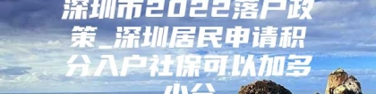 深圳市2022落户政策_深圳居民申请积分入户社保可以加多少分