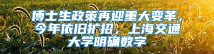 博士生政策再迎重大变革，今年依旧扩招，上海交通大学明确数字