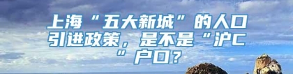 上海“五大新城”的人口引进政策，是不是“沪C”户口？