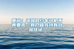 重磅！深圳网约车司机不再要求“有户籍或持有效居住证”