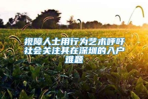 视障人士用行为艺术呼吁社会关注其在深圳的入户难题