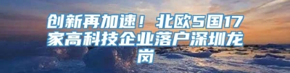 创新再加速！北欧5国17家高科技企业落户深圳龙岗