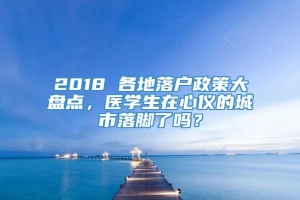 2018 各地落户政策大盘点，医学生在心仪的城市落脚了吗？