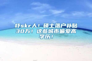 吓skr人！硕士落户补贴30万！这些城市偏爱高学历！