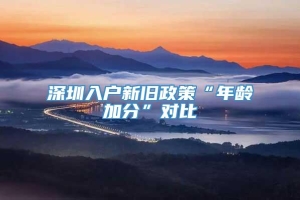 深圳入户新旧政策“年龄加分”对比