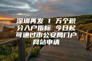 深圳再发 1 万个积分入户指标 今日起可通过市公安局门户网站申请