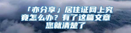 「亦分享」居住证网上究竟怎么办？有了这篇文章您就清楚了