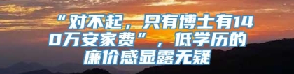 “对不起，只有博士有140万安家费”，低学历的廉价感显露无疑