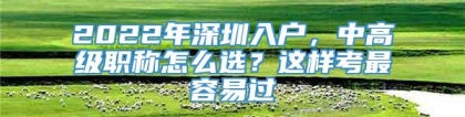 2022年深圳入户，中高级职称怎么选？这样考最容易过