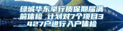 绿城华东举行质保期届满前体检 计划对7个项目3427户进行入户体检