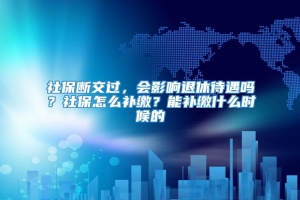 社保断交过，会影响退休待遇吗？社保怎么补缴？能补缴什么时候的